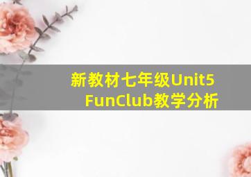 新教材七年级Unit5 FunClub教学分析